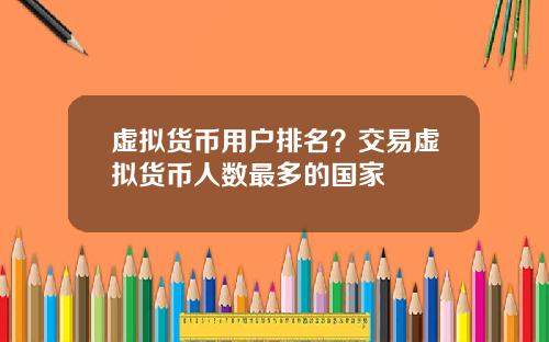虚拟货币用户排名？交易虚拟货币人数最多的国家