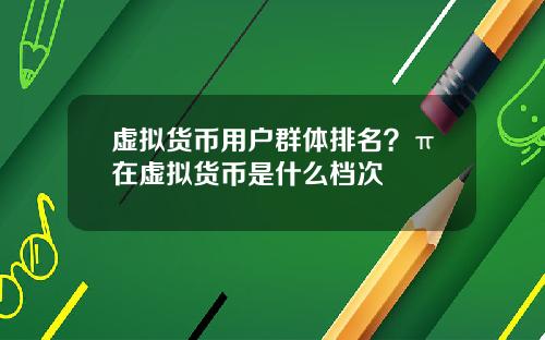 虚拟货币用户群体排名？π在虚拟货币是什么档次