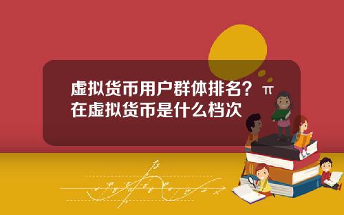 虚拟货币用户群体排名？π在虚拟货币是什么档次