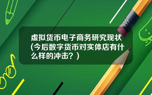 虚拟货币电子商务研究现状(今后数字货币对实体店有什么样的冲击？)