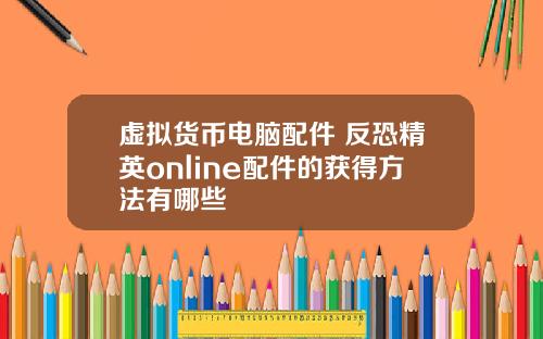 虚拟货币电脑配件 反恐精英online配件的获得方法有哪些