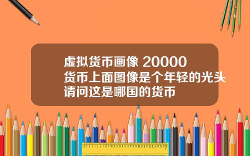 虚拟货币画像 20000货币上面图像是个年轻的光头请问这是哪国的货币