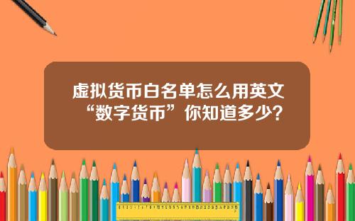 虚拟货币白名单怎么用英文 “数字货币”你知道多少？