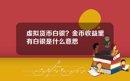 虚拟货币白银？金币收益里有白银是什么意思