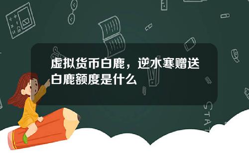 虚拟货币白鹿，逆水寒赠送白鹿额度是什么