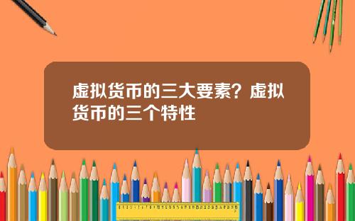 虚拟货币的三大要素？虚拟货币的三个特性