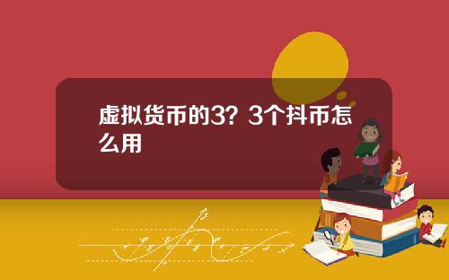 虚拟货币的3？3个抖币怎么用