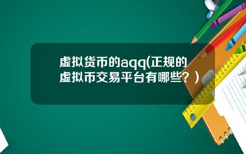 虚拟货币的aqq(正规的虚拟币交易平台有哪些？)