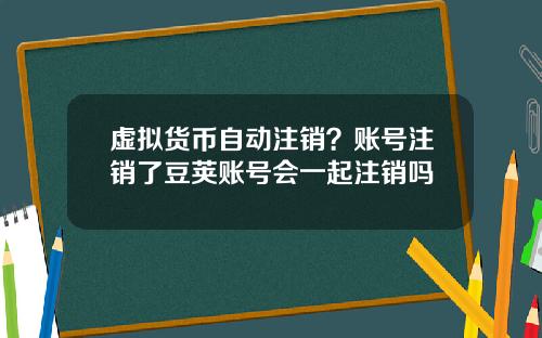 虚拟货币自动注销？账号注销了豆荚账号会一起注销吗