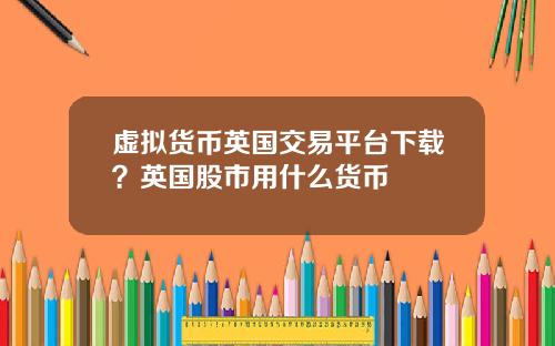 虚拟货币英国交易平台下载？英国股市用什么货币