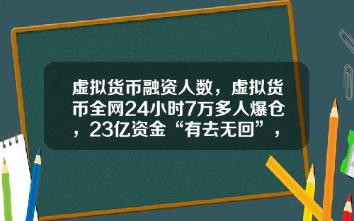 虚拟货币融资人数，虚拟货币全网24小时7万多人爆仓，23亿资金“有去无回”，发生了什么？