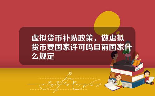 虚拟货币补贴政策，做虚拟货币要国家许可吗目前国家什么规定