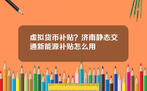 虚拟货币补贴？济南静态交通新能源补贴怎么用