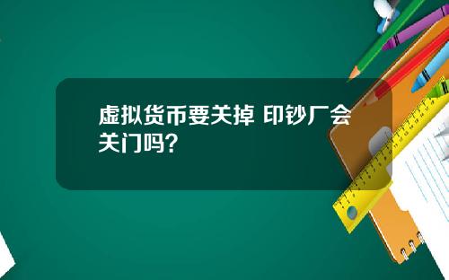 虚拟货币要关掉 印钞厂会关门吗？