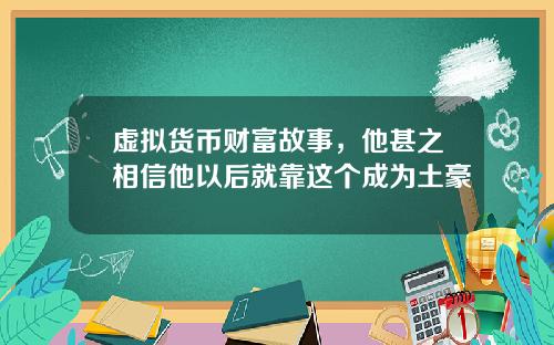 虚拟货币财富故事，他甚之相信他以后就靠这个成为土豪