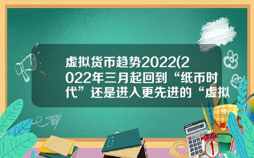 虚拟货币趋势2022(2022年三月起回到“纸币时代”还是进入更先进的“虚拟货币”)