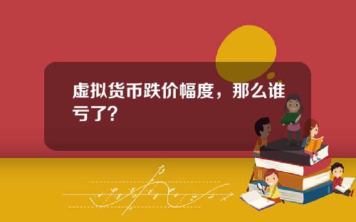 虚拟货币跌价幅度，那么谁亏了？