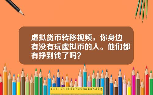 虚拟货币转移视频，你身边有没有玩虚拟币的人。他们都有挣到钱了吗？