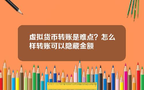 虚拟货币转账是难点？怎么样转账可以隐藏金额