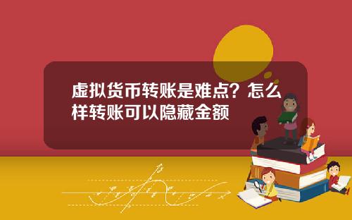 虚拟货币转账是难点？怎么样转账可以隐藏金额
