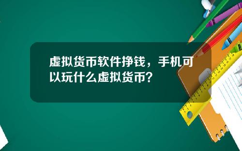 虚拟货币软件挣钱，手机可以玩什么虚拟货币？