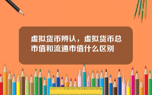 虚拟货币辨认，虚拟货币总市值和流通市值什么区别