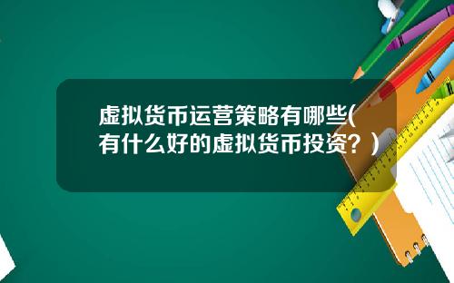 虚拟货币运营策略有哪些(有什么好的虚拟货币投资？)