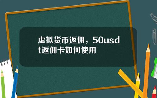 虚拟货币返佣，50usdt返佣卡如何使用
