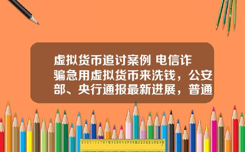 虚拟货币追讨案例 电信诈骗急用虚拟货币来洗钱，公安部、央行通报最新进展，普通用户怎么防范？