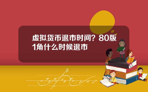 虚拟货币退市时间？80版1角什么时候退市