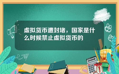 虚拟货币遭封堵，国家是什么时候禁止虚拟货币的