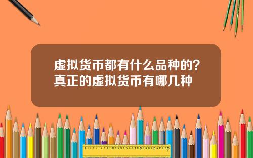 虚拟货币都有什么品种的？真正的虚拟货币有哪几种