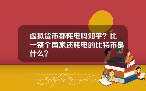 虚拟货币都耗电吗知乎？比一整个国家还耗电的比特币是什么？