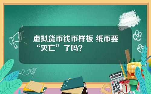 虚拟货币钱币样板 纸币要“灭亡”了吗？
