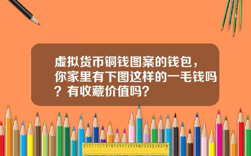 虚拟货币铜钱图案的钱包，你家里有下图这样的一毛钱吗？有收藏价值吗？