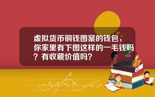 虚拟货币铜钱图案的钱包，你家里有下图这样的一毛钱吗？有收藏价值吗？