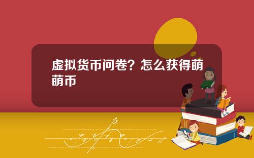 虚拟货币问卷？怎么获得萌萌币