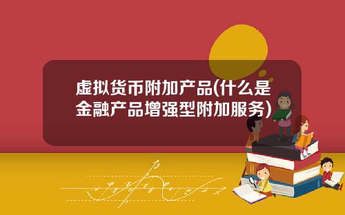 虚拟货币附加产品(什么是金融产品增强型附加服务)