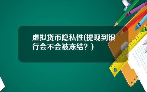虚拟货币隐私性(提现到银行会不会被冻结？)