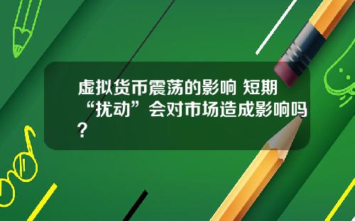虚拟货币震荡的影响 短期“扰动”会对市场造成影响吗？