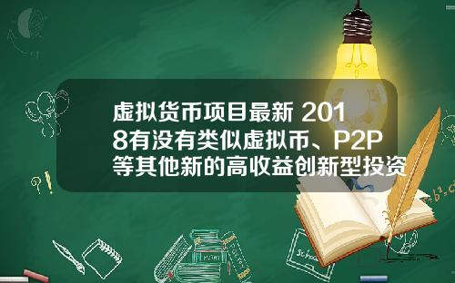 虚拟货币项目最新 2018有没有类似虚拟币、P2P等其他新的高收益创新型投资项目？
