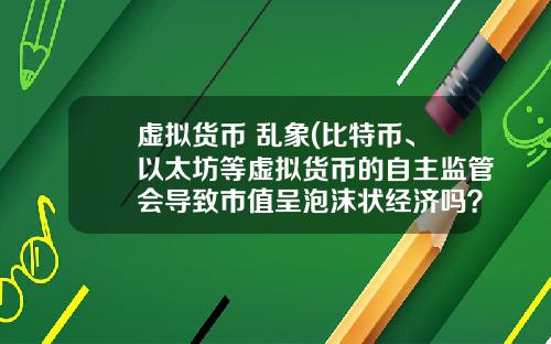 虚拟货币 乱象(比特币、以太坊等虚拟货币的自主监管会导致市值呈泡沫状经济吗？)