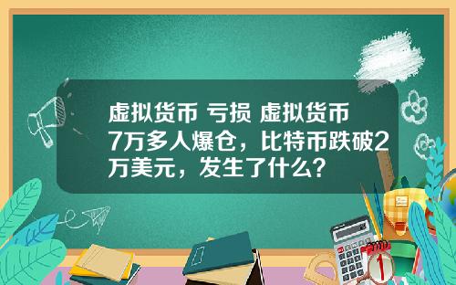 虚拟货币 亏损 虚拟货币7万多人爆仓，比特币跌破2万美元，发生了什么？
