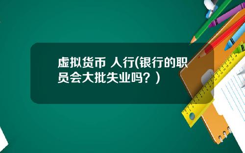 虚拟货币 人行(银行的职员会大批失业吗？)