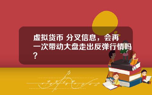 虚拟货币 分叉信息，会再一次带动大盘走出反弹行情吗？