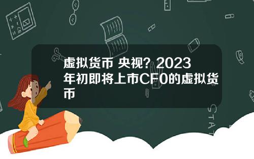 虚拟货币 央视？2023年初即将上市CF0的虚拟货币