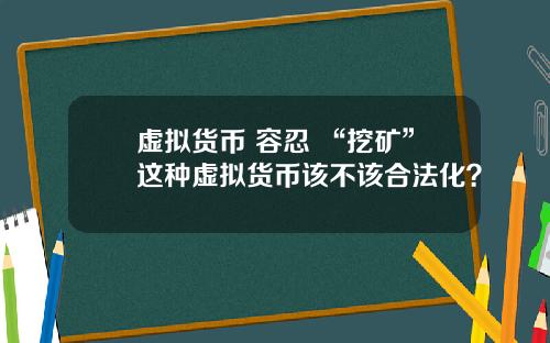 虚拟货币 容忍 “挖矿”这种虚拟货币该不该合法化？