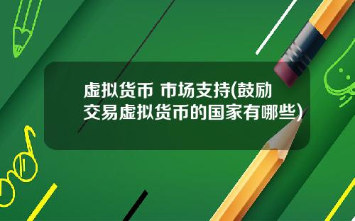 虚拟货币 市场支持(鼓励交易虚拟货币的国家有哪些)
