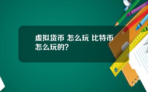 虚拟货币 怎么玩 比特币怎么玩的？