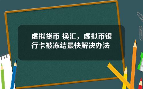 虚拟货币 换汇，虚拟币银行卡被冻结最快解决办法